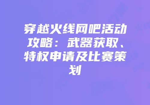 穿越火线网吧活动攻略：武器获取、特权申请及比赛策划