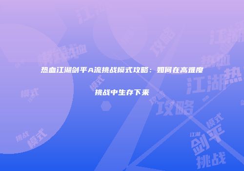 热血江湖剑平A流挑战模式攻略：如何在高难度挑战中生存下来