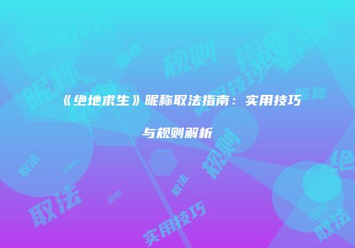 《绝地求生》昵称取法指南：实用技巧与规则解析