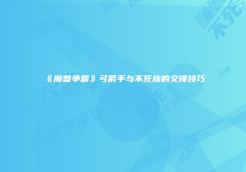 《魔兽争霸》弓箭手与不死族的交锋技巧