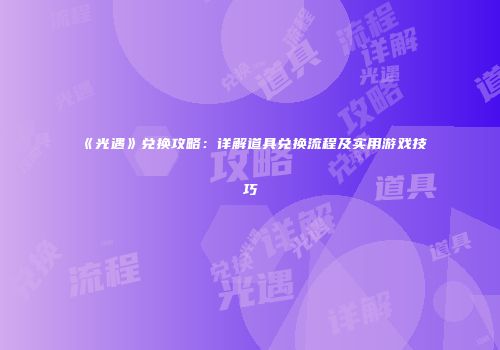 《光遇》兑换攻略：详解道具兑换流程及实用游戏技巧