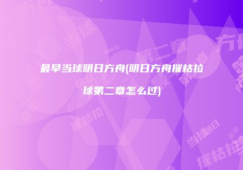 最早当球明日方舟(明日方舟摧枯拉球第二章怎么过)