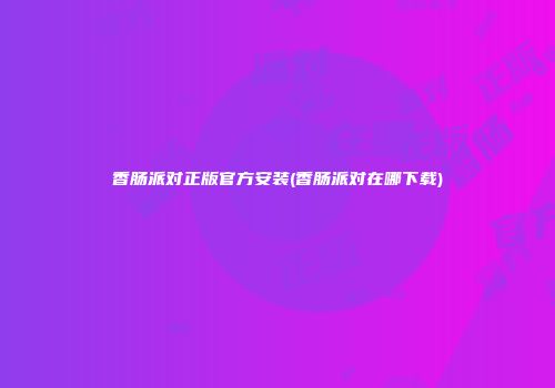 香肠派对正版官方安装(香肠派对在哪下载)