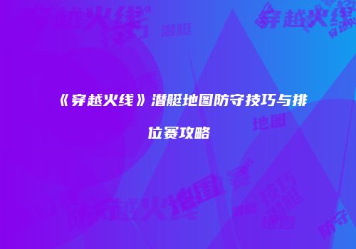 《穿越火线》潜艇地图防守技巧与排位赛攻略