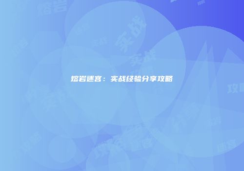 熔岩迷宫：实战经验分享攻略