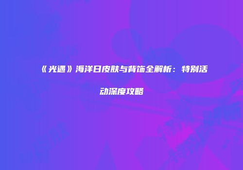 《光遇》海洋日皮肤与背饰全解析：特别活动深度攻略