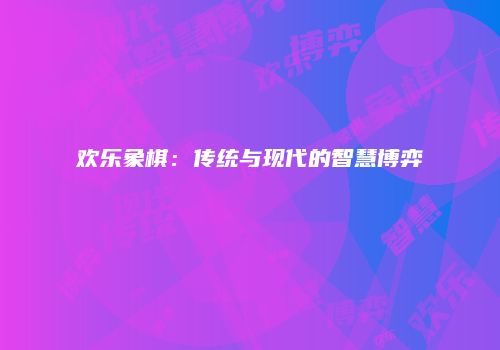 欢乐象棋：传统与现代的智慧博弈