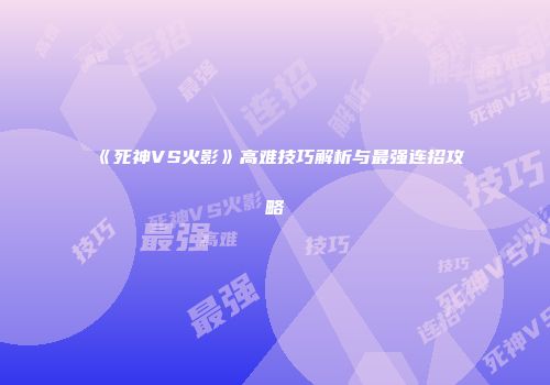 《死神VS火影》高难技巧解析与最强连招攻略