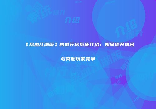 《热血江湖版》的排行榜系统介绍：如何提升排名与其他玩家竞争
