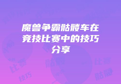 魔兽争霸骷髅车在竞技比赛中的技巧分享