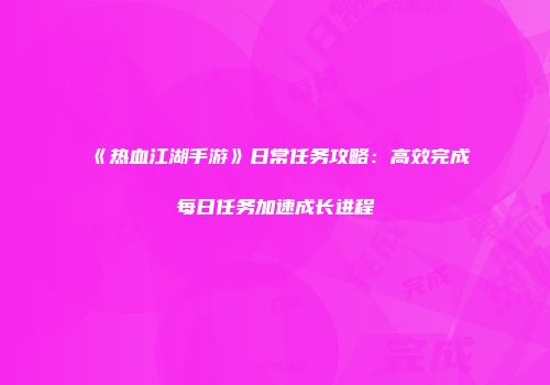《热血江湖手游》日常任务攻略：高效完成每日任务加速成长进程