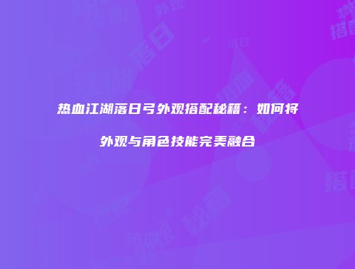热血江湖落日弓外观搭配秘籍：如何将外观与角色技能完美融合