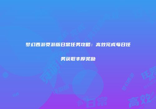 梦幻西游页游版日常任务攻略：高效完成每日任务获取丰厚奖励