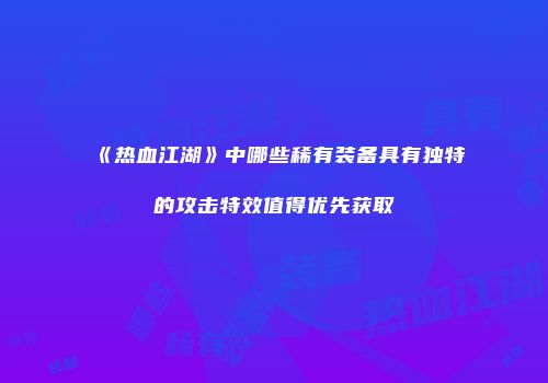 《热血江湖》中哪些稀有装备具有独特的攻击特效值得优先获取