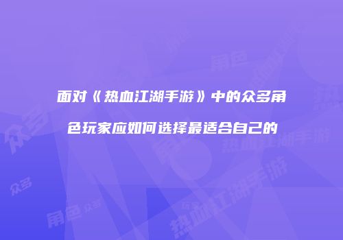 面对《热血江湖手游》中的众多角色玩家应如何选择最适合自己的
