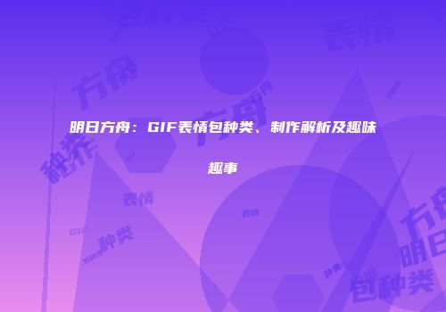 明日方舟：GIF表情包种类、制作解析及趣味趣事