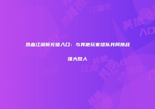 热血江湖折充值入口：与其他玩家组队共同挑战强大敌人