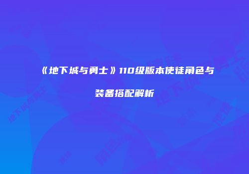 《地下城与勇士》110级版本使徒角色与装备搭配解析