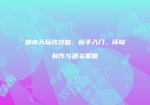 都市天际线攻略：新手入门、环岛制作与通关策略