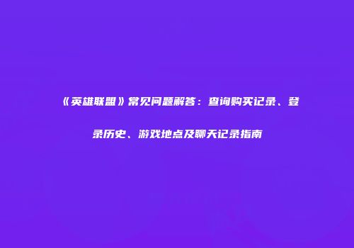 《英雄联盟》常见问题解答：查询购买记录、登录历史、游戏地点及聊天记录指南