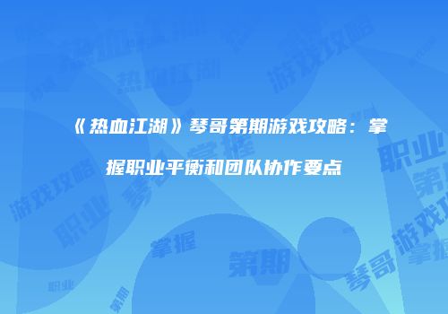 《热血江湖》琴哥第期游戏攻略：掌握职业平衡和团队协作要点