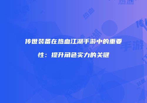 传世装备在热血江湖手游中的重要性：提升角色实力的关键