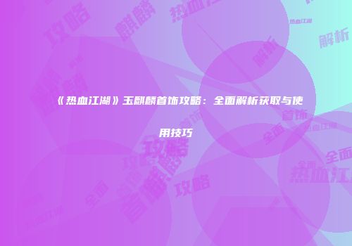 《热血江湖》玉麒麟首饰攻略：全面解析获取与使用技巧