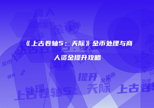 《上古卷轴5：天际》金币处理与商人资金提升攻略
