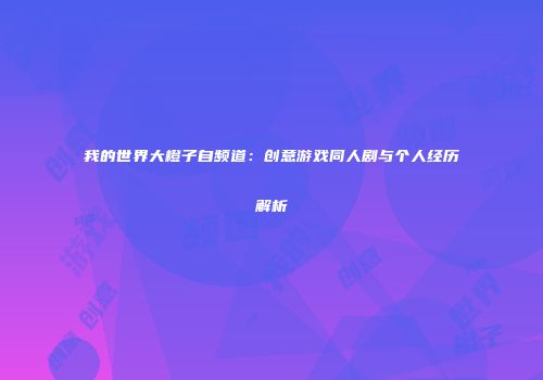 我的世界大橙子自频道：创意游戏同人剧与个人经历解析