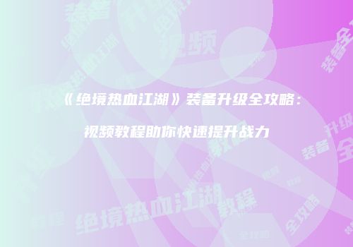 《绝境热血江湖》装备升级全攻略：视频教程助你快速提升战力