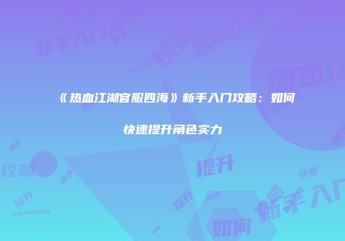 《热血江湖官服四海》新手入门攻略:如何快速提升角色实力