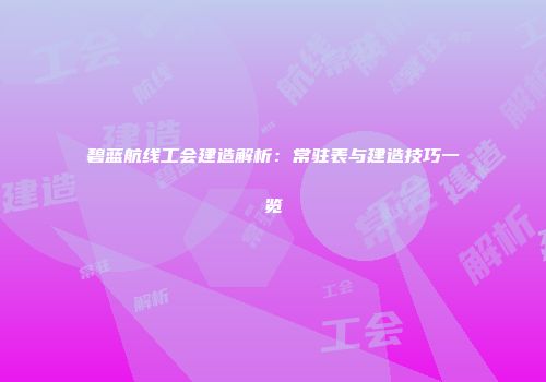 碧蓝航线工会建造解析：常驻表与建造技巧一览
