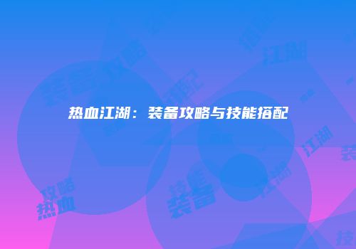 热血江湖：装备攻略与技能搭配