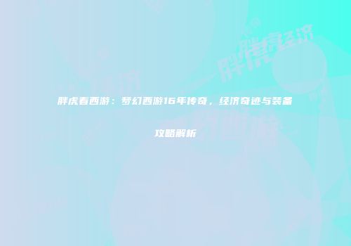 胖虎看西游：梦幻西游16年传奇，经济奇迹与装备攻略解析