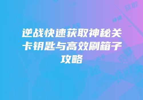 逆战快速获取神秘关卡钥匙与高效刷箱子攻略
