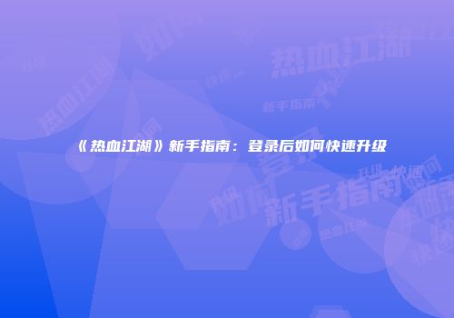 《热血江湖》新手指南：登录后如何快速升级