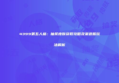 4399第五人格：抽奖皮肤获取攻略及渠道服玩法解析
