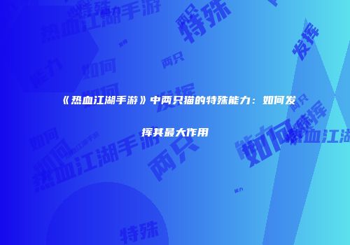 《热血江湖手游》中两只猫的特殊能力：如何发挥其最大作用