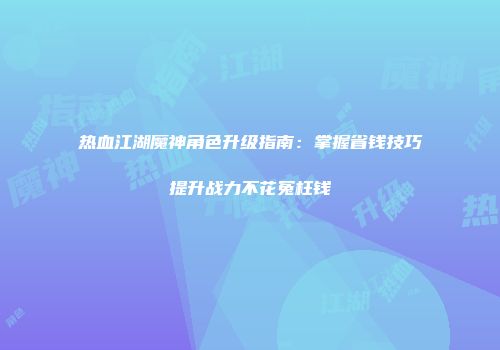 热血江湖魔神角色升级指南：掌握省钱技巧提升战力不花冤枉钱