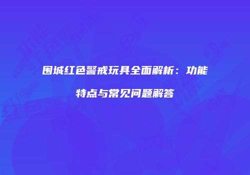 围城红色警戒玩具全面解析：功能特点与常见问题解答