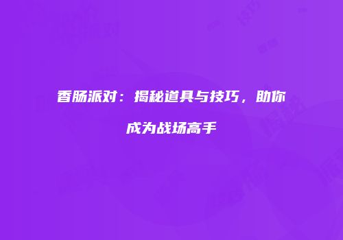 香肠派对：揭秘道具与技巧，助你成为战场高手