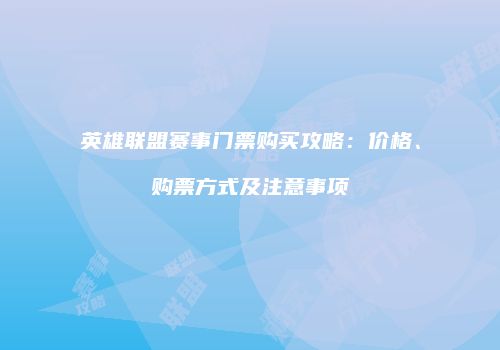 英雄联盟赛事门票购买攻略：价格、购票方式及注意事项