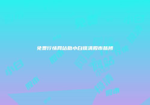免费行情网站助小白摸清股市脉搏