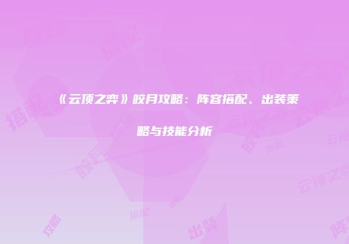 《云顶之弈》皎月攻略：阵容搭配、出装策略与技能分析