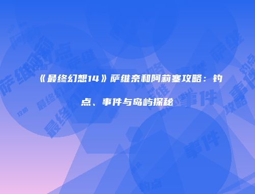 《最终幻想14》萨维奈和阿莉塞攻略：钓点、事件与岛屿探秘