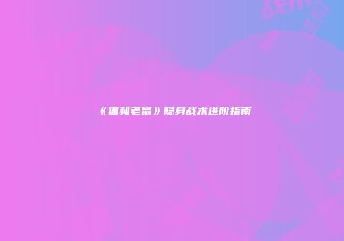《猫和老鼠》隐身战术进阶指南