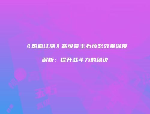 《热血江湖》高级奇玉石愤怒效果深度解析：提升战斗力的秘诀