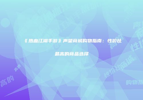 《热血江湖手游》声望商城购物指南：性价比最高的商品选择
