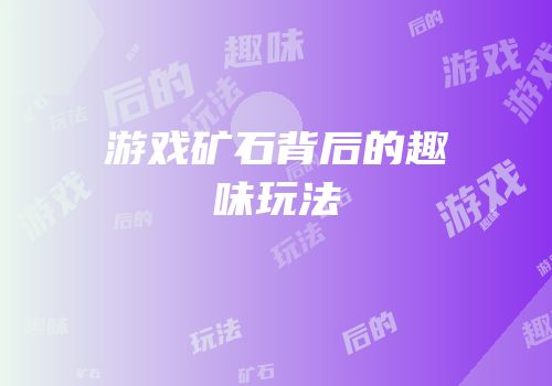 游戏矿石背后的趣味玩法