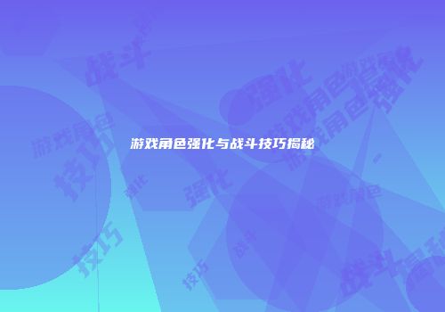游戏角色强化与战斗技巧揭秘